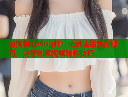 台湾糖心vlog师：记录生活美好瞬间，分享创意视频制作技巧  第2张