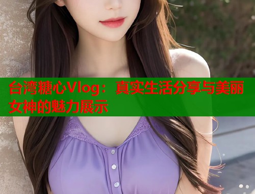 台湾糖心Vlog：真实生活分享与美丽女神的魅力展示  第1张
