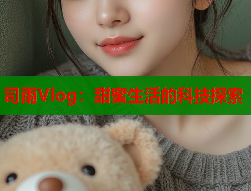 司雨Vlog：甜蜜生活的科技探索  第1张