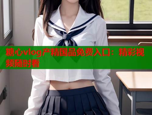 糖心vlog产精国品免费入口：精彩视频随时看  第1张
