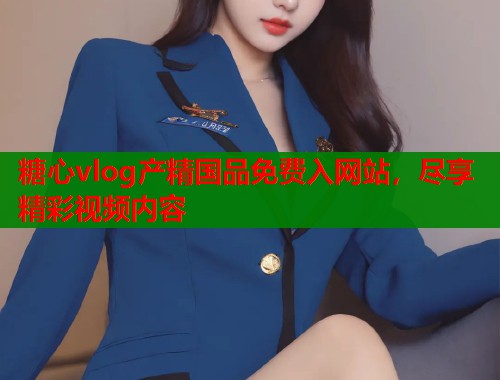 糖心vlog产精国品免费入网站，尽享精彩视频内容  第1张