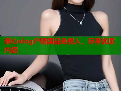 糖心vlog产精国品免费入，尽享优质内容  第1张