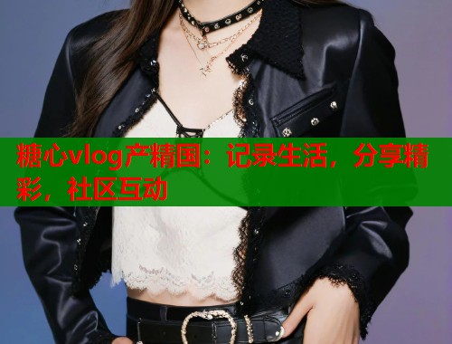 糖心vlog产精国：记录生活，分享精彩，社区互动  第1张