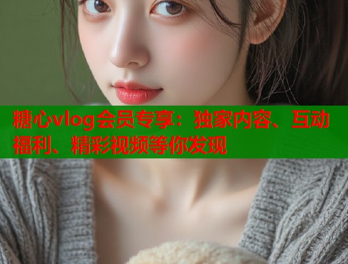 糖心vlog会员专享：独家内容、互动福利、精彩视频等你发现  第2张