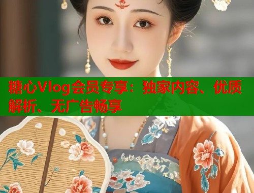 糖心Vlog会员专享：独家内容、优质解析、无广告畅享  第1张