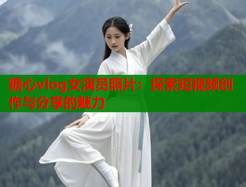 糖心vlog女演员照片：探索短视频创作与分享的魅力  第1张