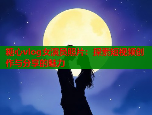 糖心vlog女演员照片：探索短视频创作与分享的魅力  第2张