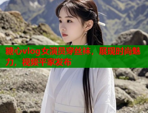 糖心vlog女演员穿丝袜，展现时尚魅力，视频平家发布  第1张