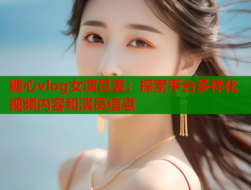 糖心vlog女演员表：探索平台多样化视频内容和演员信息  第1张