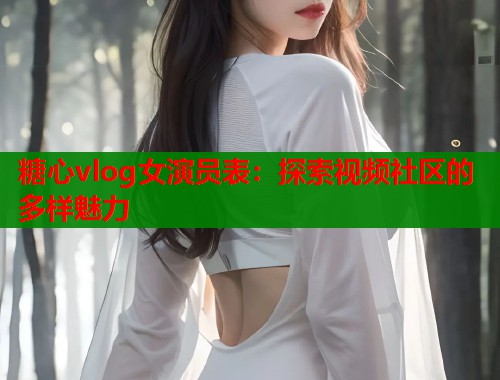 糖心vlog女演员表：探索视频社区的多样魅力