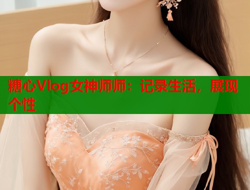 糖心Vlog女神师师：记录生活，展现个性  第2张
