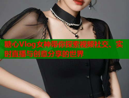 糖心Vlog女神带你探索视频社交、实时直播与创意分享的世界