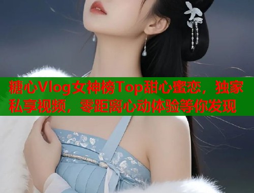 糖心Vlog女神榜Top甜心蜜恋，独家私享视频，零距离心动体验等你发现  第2张