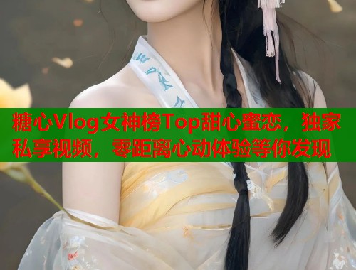 糖心Vlog女神榜Top甜心蜜恋，独家私享视频，零距离心动体验等你发现  第1张