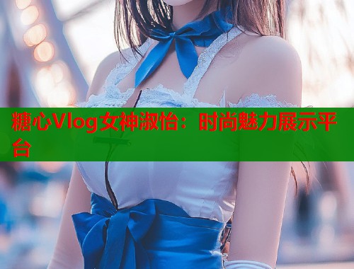 糖心Vlog女神淑怡：时尚魅力展示平台  第1张