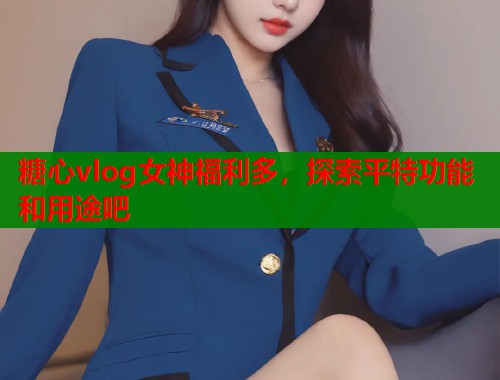 糖心vlog女神福利多，探索平特功能和用途吧  第1张