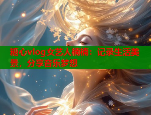 糖心vlog女艺人楠楠：记录生活美景，分享音乐梦想  第1张