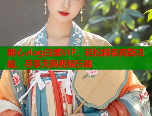 糖心vlog白嫖VIP，轻松解锁高级功能，尽享无限视频乐趣  第1张