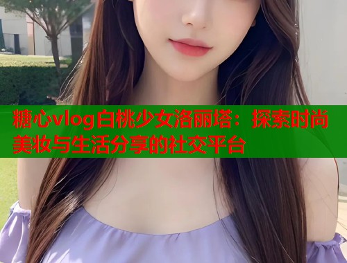 糖心vlog白桃少女洛丽塔：探索时尚美妆与生活分享的社交平台  第1张