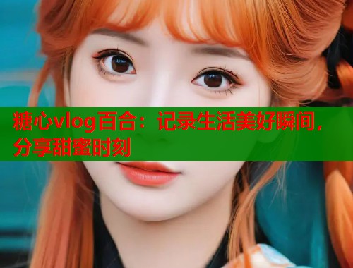 糖心vlog百合：记录生活美好瞬间，分享甜蜜时刻  第2张