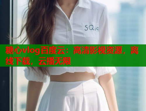 糖心vlog百度云：高清影视资源，离线下载，云播无限  第1张
