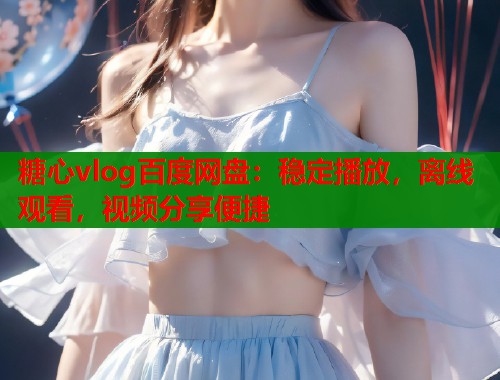 糖心vlog百度网盘：稳定播放，离线观看，视频分享便捷  第1张