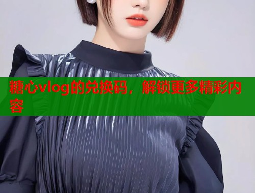 糖心vlog的兑换码，解锁更多精彩内容  第1张
