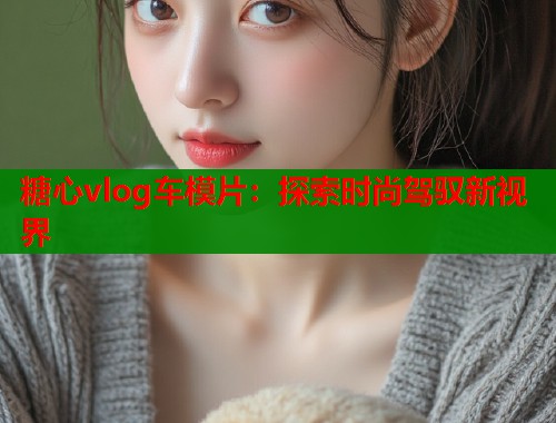 糖心vlog车模片：探索时尚驾驭新视界  第1张