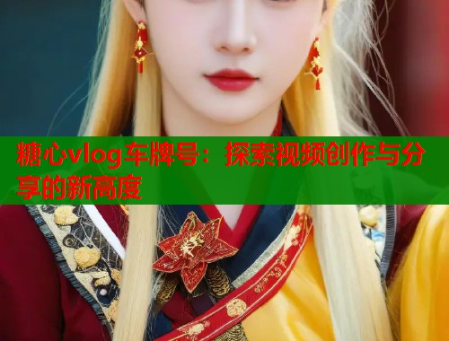 糖心vlog车牌号：探索视频创作与分享的新高度  第1张