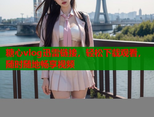 糖心vlog迅雷链接，轻松下载观看，随时随地畅享视频