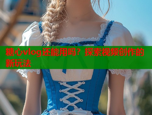 糖心vlog还能用吗？探索视频创作的新玩法