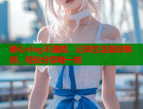 糖心vlog不漏脸，记录生活美好瞬间，轻松分享每一刻  第2张
