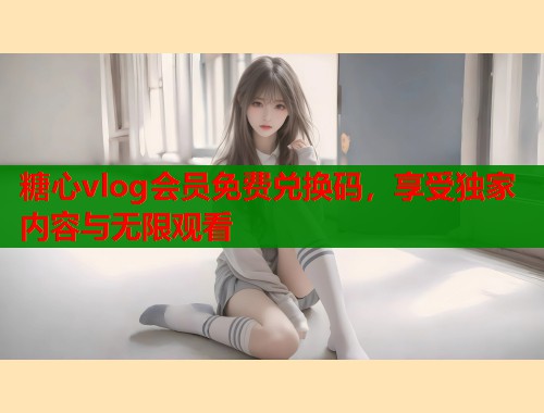 糖心vlog会员免费兑换码，享受独家内容与无限观看  第1张