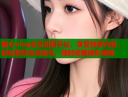 糖心vlog会员出租平台，享受独家内容，轻松租赁会员账号，随时观看精彩视频  第1张