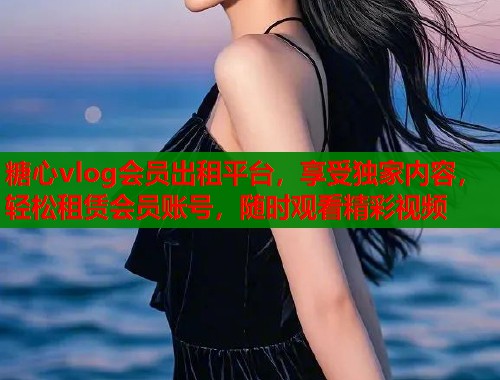 糖心vlog会员出租平台，享受独家内容，轻松租赁会员账号，随时观看精彩视频  第2张