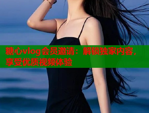 糖心vlog会员邀请：解锁独家内容，享受优质视频体验  第2张
