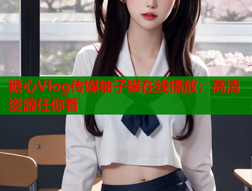 糖心Vlog传媒柚子猫在线播放：高清资源任你看  第1张