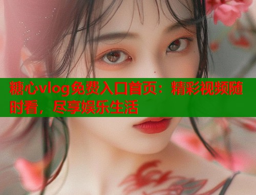 糖心vlog免费入口首页：精彩视频随时看，尽享娱乐生活  第1张