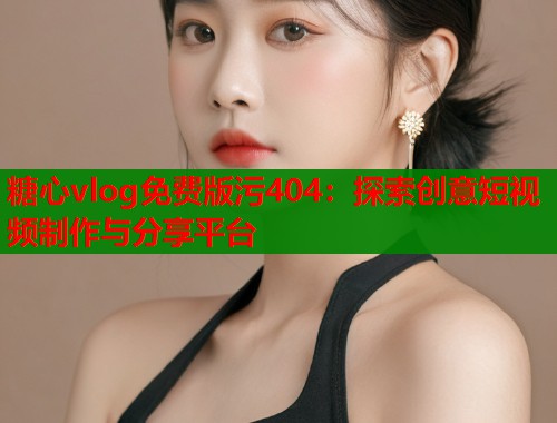 糖心vlog免费版污404：探索创意短视频制作与分享平台  第1张
