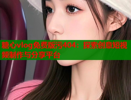 糖心vlog免费版污404：探索创意短视频制作与分享平台  第2张