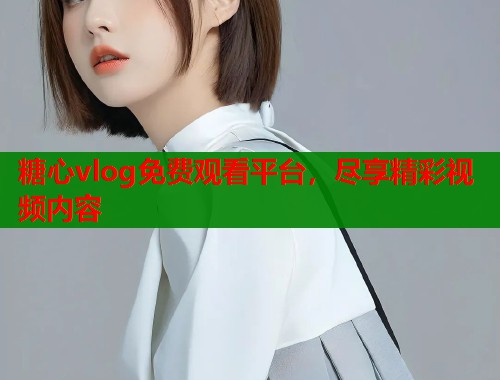 糖心vlog免费观看平台，尽享精彩视频内容