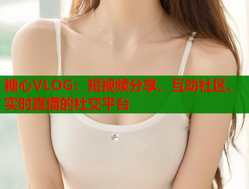 糖心VLOG：短视频分享、互动社区、实时直播的社交平台  第1张