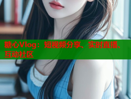 糖心Vlog：短视频分享、实时直播、互动社区  第1张