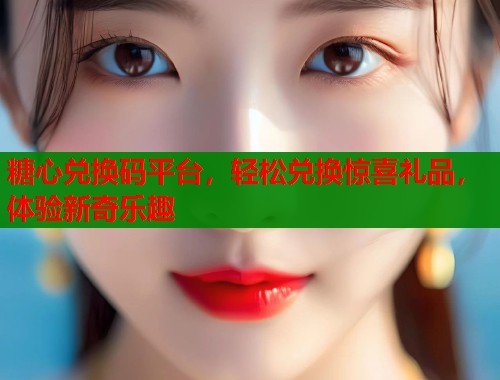 糖心兑换码平台，轻松兑换惊喜礼品，体验新奇乐趣