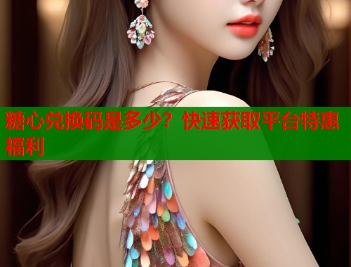 糖心兑换码是多少？快速获取平台特惠福利  第1张