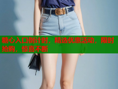 糖心入口倒计时，精选优惠活动，限时抢购，惊喜不断