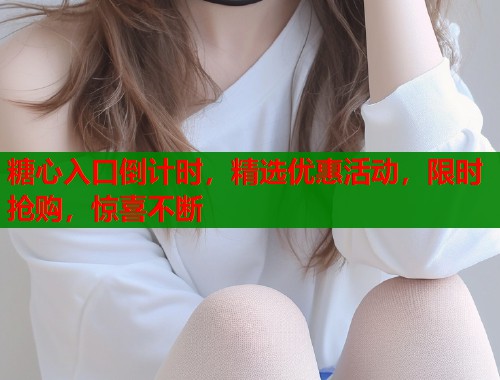 糖心入口倒计时，精选优惠活动，限时抢购，惊喜不断  第2张