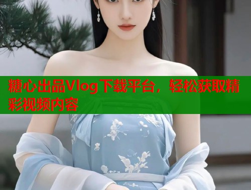 糖心出品Vlog下载平台，轻松获取精彩视频内容  第1张