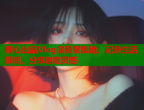 糖心出品Vlog演员聚集地，记录生活瞬间，分享创意灵感  第1张