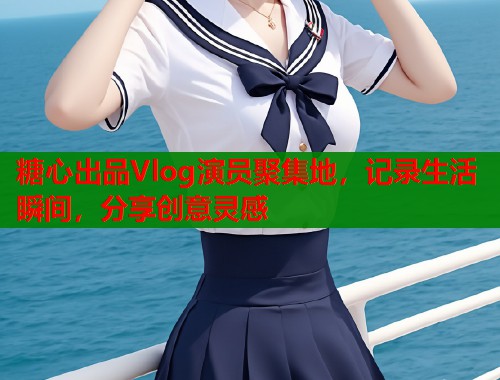 糖心出品Vlog演员聚集地，记录生活瞬间，分享创意灵感  第2张